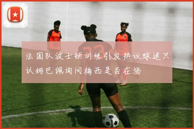 法国队波士顿训练引发热议球迷只认姆巴佩询问梅西是否在场