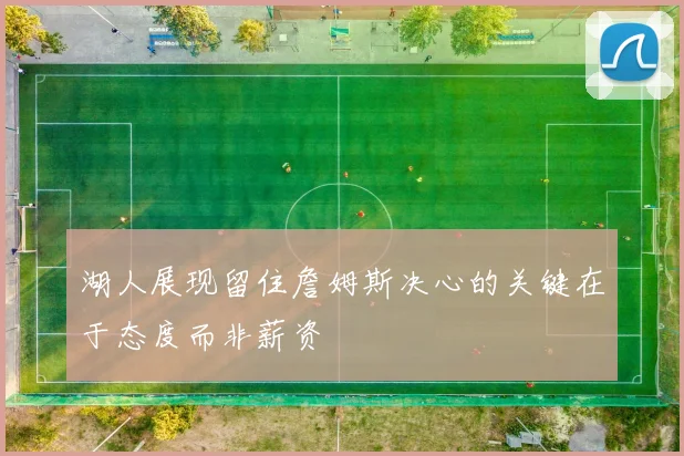 湖人展现留住詹姆斯决心的关键在于态度而非薪资
