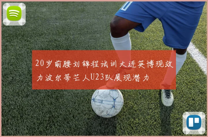 20岁前腰刘锦程试训大连英博现效力波尔蒂芒人U23队展现潜力