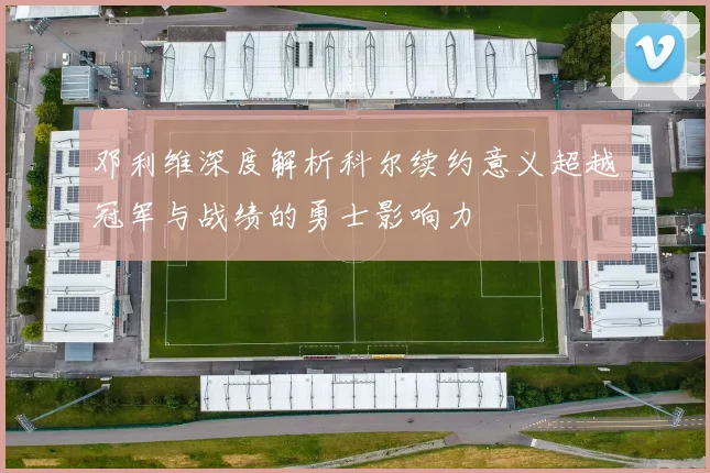 邓利维深度解析科尔续约意义超越冠军与战绩的勇士影响力