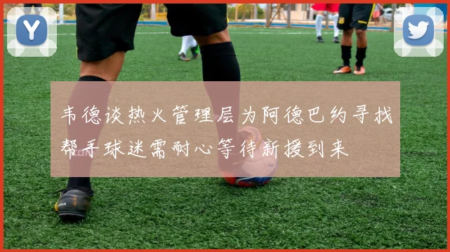 韦德谈热火管理层为阿德巴约寻找帮手球迷需耐心等待新援到来