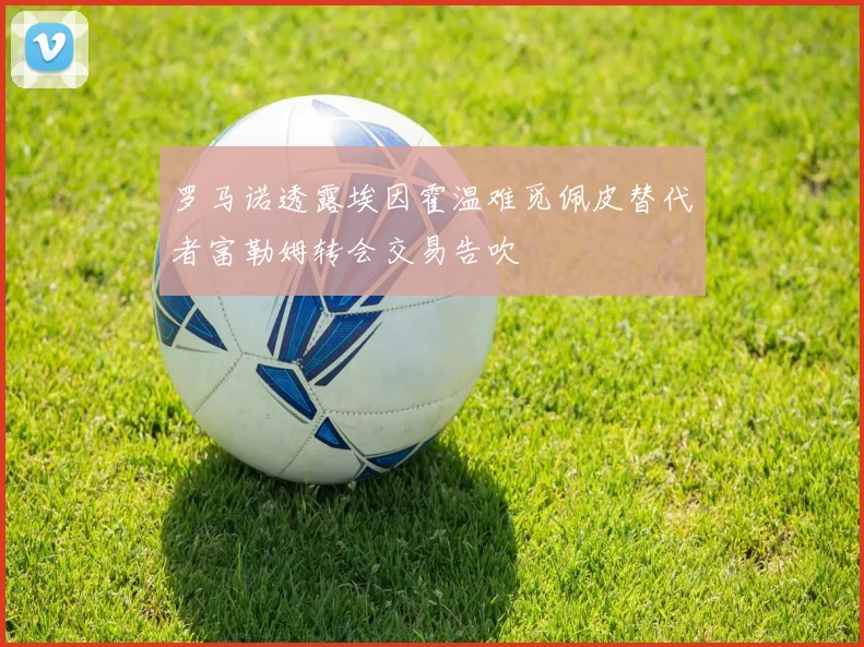罗马诺透露埃因霍温难觅佩皮替代者富勒姆转会交易告吹