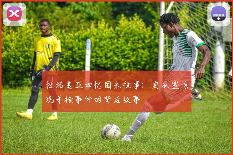 拉诺基亚回忆国米往事：更衣室惊现手枪事件的背后故事