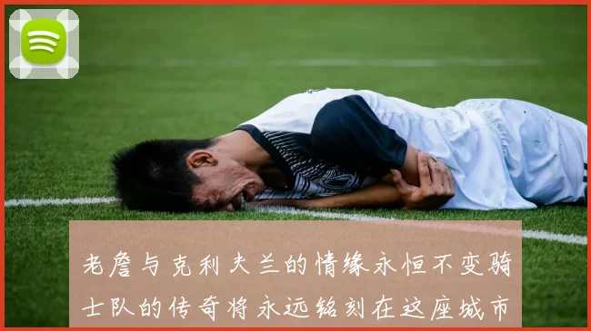 老詹与克利夫兰的情缘永恒不变骑士队的传奇将永远铭刻在这座城市