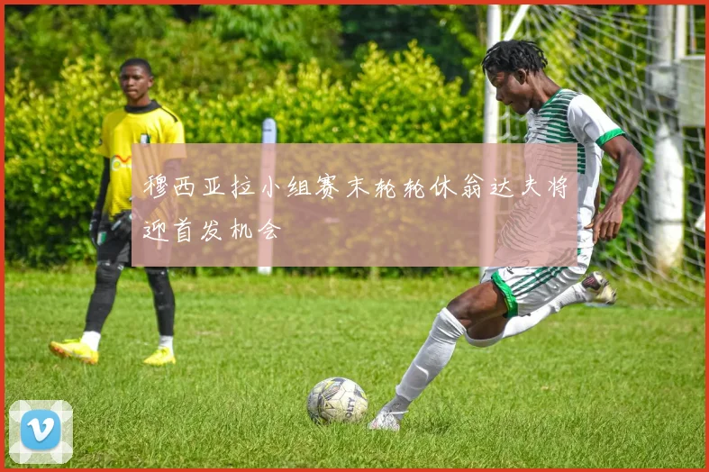 穆西亚拉小组赛末轮轮休翁达夫将迎首发机会