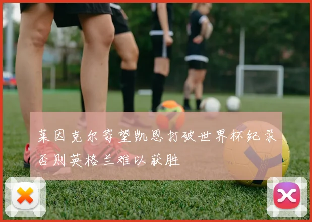 莱因克尔寄望凯恩打破世界杯纪录否则英格兰难以获胜