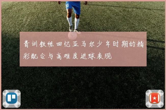 青训教练回忆亚马尔少年时期的精彩配合与高难度进球表现