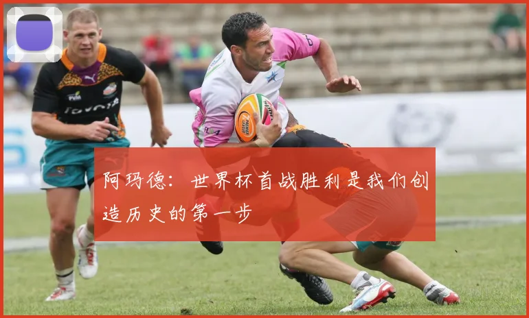 阿玛德：世界杯首战胜利是我们创造历史的第一步