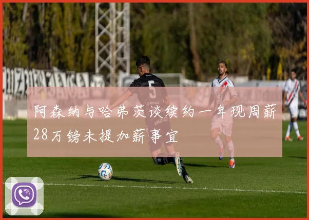 阿森纳与哈弗茨谈续约一年现周薪28万镑未提加薪事宜