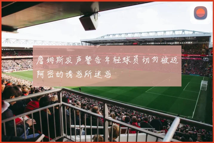 詹姆斯发声警告年轻球员切勿被迈阿密的诱惑所迷惑