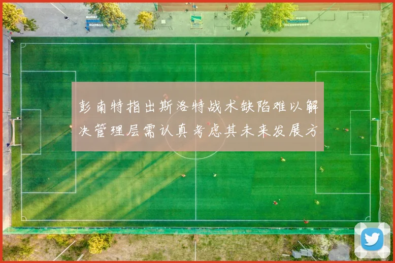 彭南特指出斯洛特战术缺陷难以解决管理层需认真考虑其未来发展方向