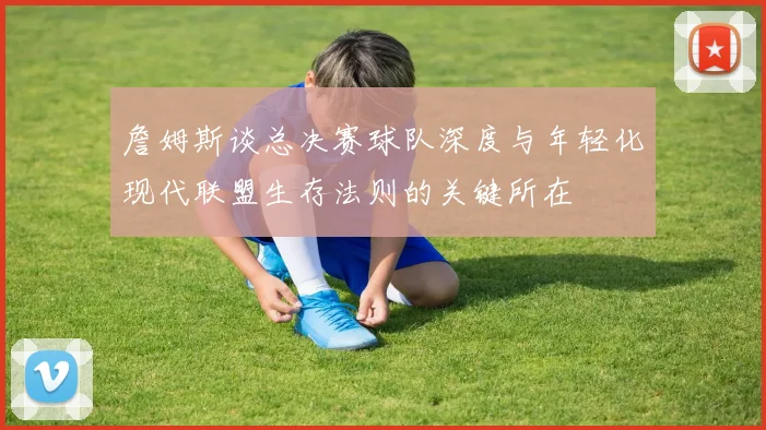 詹姆斯谈总决赛球队深度与年轻化现代联盟生存法则的关键所在