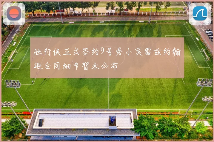 独行侠正式签约9号秀小莫雷兹约翰逊合同细节暂未公布