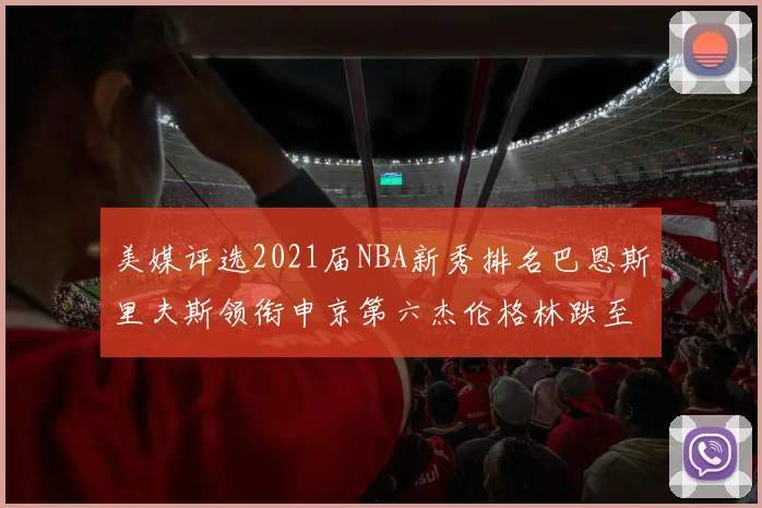 美媒评选2021届NBA新秀排名巴恩斯里夫斯领衔申京第六杰伦格林跌至第九