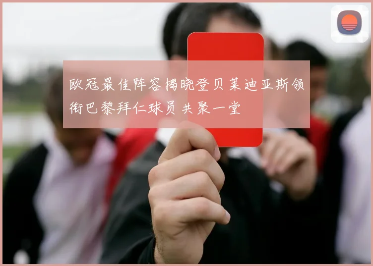 欧冠最佳阵容揭晓登贝莱迪亚斯领衔巴黎拜仁球员共聚一堂