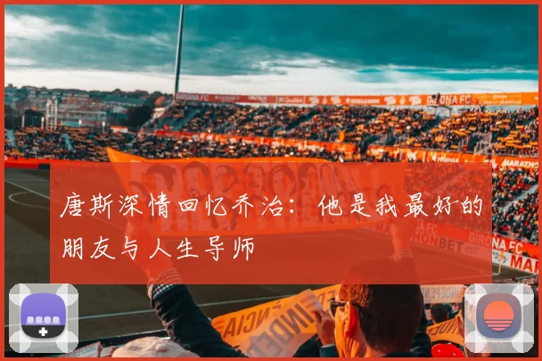 唐斯深情回忆乔治：他是我最好的朋友与人生导师