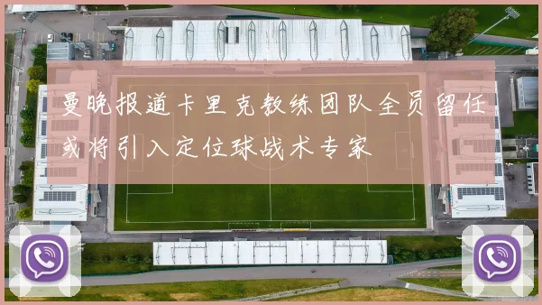 曼晚报道卡里克教练团队全员留任或将引入定位球战术专家