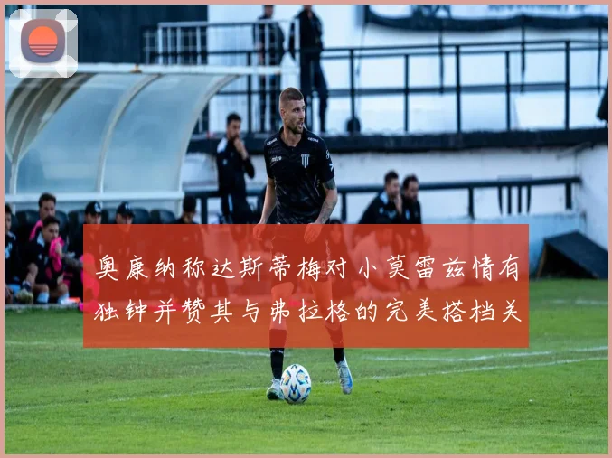 奥康纳称达斯蒂梅对小莫雷兹情有独钟并赞其与弗拉格的完美搭档关系