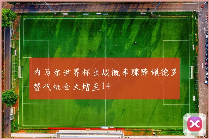 内马尔世界杯出战概率骤降佩德罗替代机会大增至14