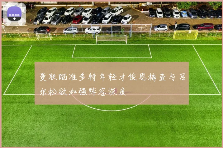 曼联瞄准多特年轻才俊恩梅查与吕尔松欲加强阵容深度